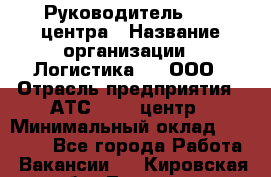 Руководитель Call-центра › Название организации ­ Логистика365, ООО › Отрасль предприятия ­ АТС, call-центр › Минимальный оклад ­ 25 000 - Все города Работа » Вакансии   . Кировская обл.,Леваши д.